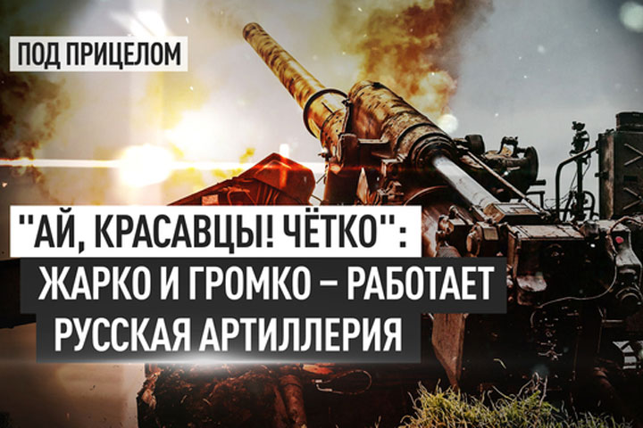 «Ай, красавцы! Чётко»: Жарко и громко – работает русская артиллерия